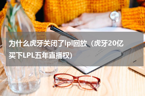 为什么虎牙关闭了lpl回放（虎牙20亿买下LPL五年直播权）