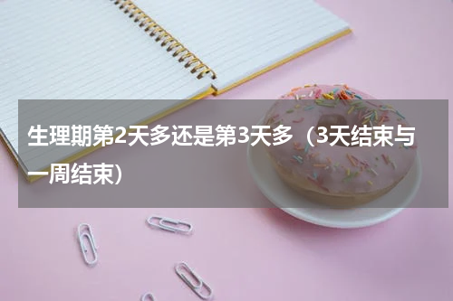 生理期第2天多还是第3天多（3天结束与一周结束）