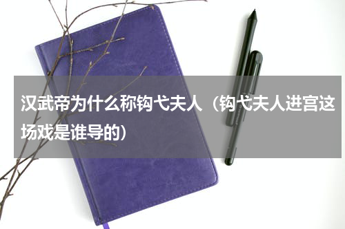汉武帝为什么称钩弋夫人（钩弋夫人进宫这场戏是谁导的）