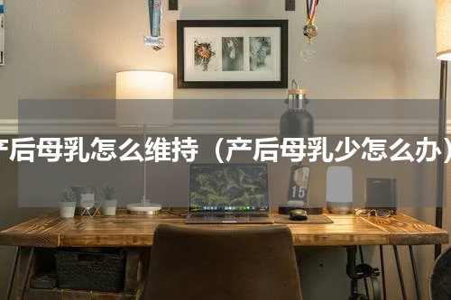 产后母乳怎么维持（产后母乳少怎么办）