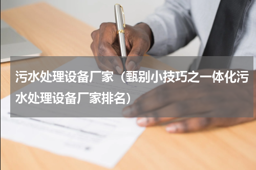 污水处理设备厂家（甄别小技巧之一体化污水处理设备厂家排名）