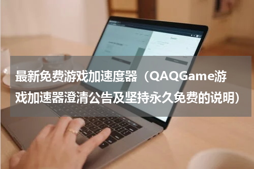 最新免费游戏加速度器（QAQGame游戏加速器澄清公告及坚持永久免费的说明）