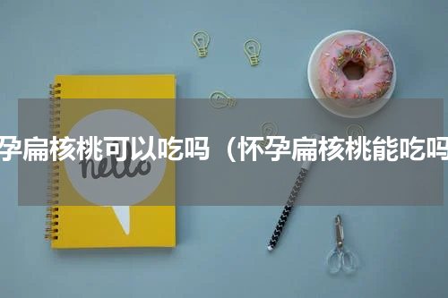 怀孕扁核桃可以吃吗（怀孕扁核桃能吃吗）