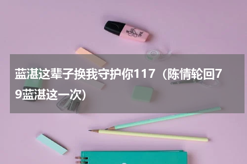 蓝湛这辈子换我守护你117（陈情轮回79蓝湛这一次）