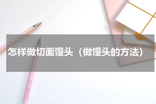 怎样做切面馒头（做馒头的方法）