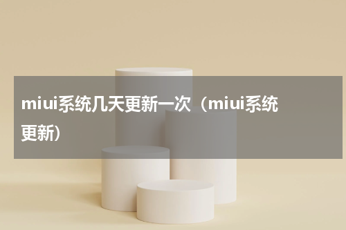 miui系统几天更新一次（miui系统更新）