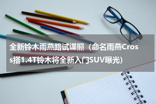 全新铃木雨燕路试谍照（命名雨燕Cross搭1.4T铃木将全新入门SUV曝光）