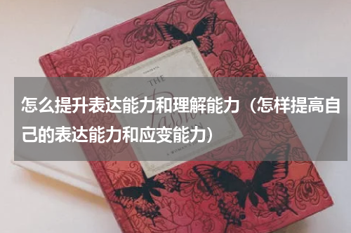 怎么提升表达能力和理解能力（怎样提高自己的表达能力和应变能力）