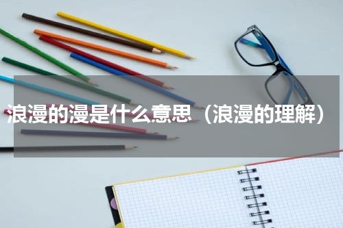 浪漫的漫是什么意思（浪漫的理解）