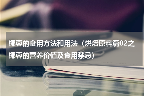 椰蓉的食用方法和用法（烘焙原料篇02之椰蓉的营养价值及食用禁忌）