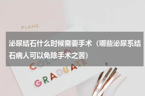 泌尿结石什么时候需要手术（哪些泌尿系结石病人可以免除手术之苦）