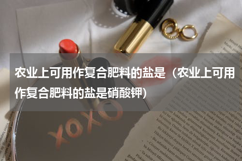 农业上可用作复合肥料的盐是（农业上可用作复合肥料的盐是硝酸钾）