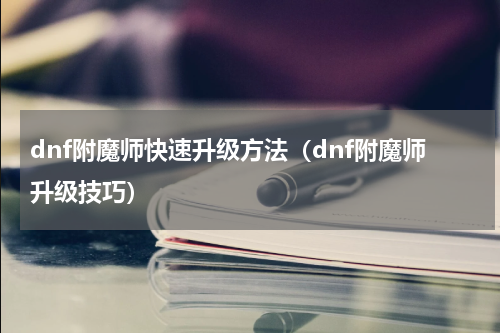 dnf附魔师快速升级方法（dnf附魔师升级技巧）