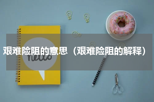 艰难险阻的意思（艰难险阻的解释）