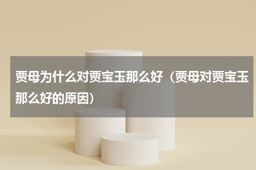 贾母为什么对贾宝玉那么好（贾母对贾宝玉那么好的原因）