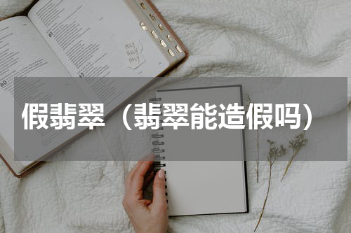 假翡翠（翡翠能造假吗）