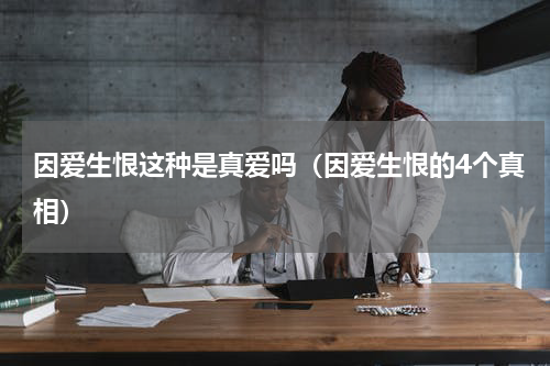 因爱生恨这种是真爱吗（因爱生恨的4个真相）