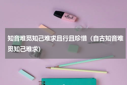 知音难觅知己难求且行且珍惜（自古知音难觅知己难求）
