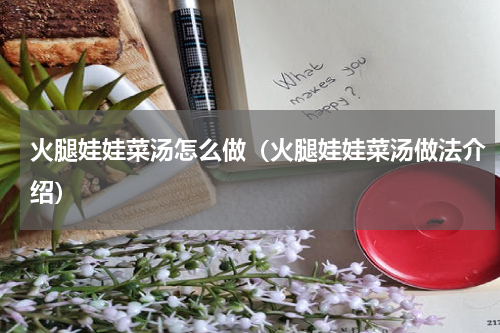 火腿娃娃菜汤怎么做（火腿娃娃菜汤做法介绍）