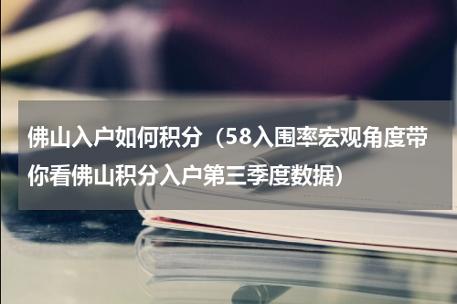 佛山入户如何积分（58入围率宏观角度带你看佛山积分入户第三季度数据）