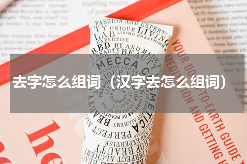 去字怎么组词（汉字去怎么组词）