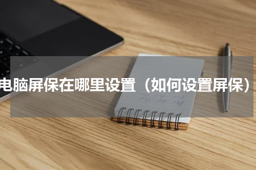 电脑屏保在哪里设置（如何设置屏保）