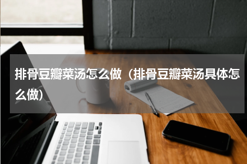排骨豆瓣菜汤怎么做（排骨豆瓣菜汤具体怎么做）