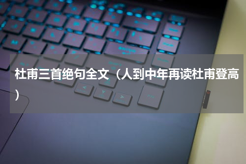 杜甫三首绝句全文（人到中年再读杜甫登高）