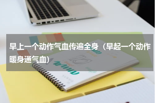 早上一个动作气血传遍全身（早起一个动作暖身通气血）