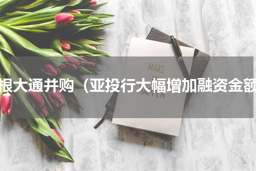 摩根大通并购（亚投行大幅增加融资金额）