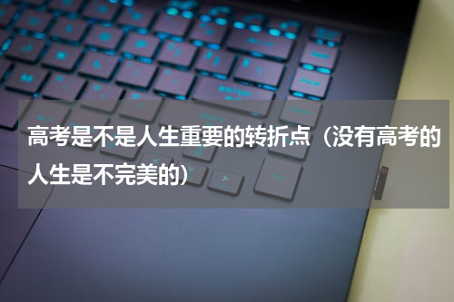 高考是不是人生重要的转折点（没有高考的人生是不完美的）