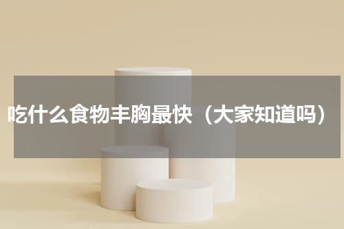吃什么食物丰胸最快（大家知道吗）