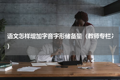 语文怎样增加字音字形储备量（教师专栏冫）