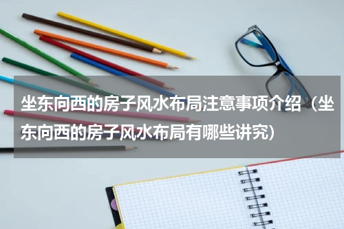 坐东向西的房子风水布局注意事项介绍（坐东向西的房子风水布局有哪些讲究）