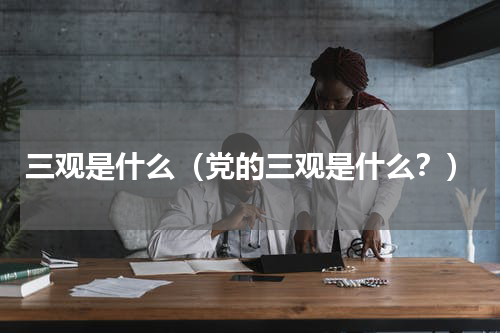 三观是什么（党的三观是什么？）