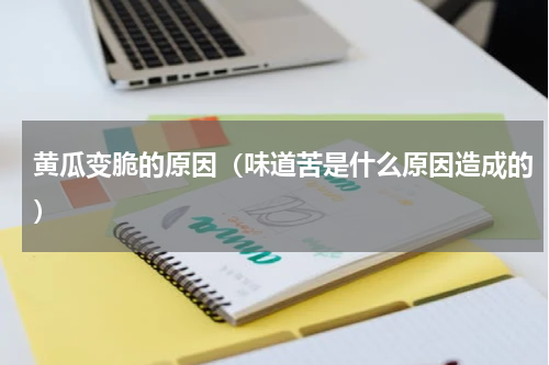 黄瓜变脆的原因（味道苦是什么原因造成的）