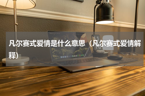 凡尔赛式爱情是什么意思（凡尔赛式爱情解释）