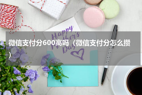 微信支付分600高吗（微信支付分怎么攒）