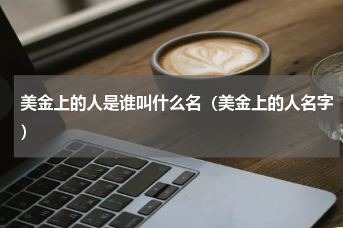 美金上的人是谁叫什么名（美金上的人名字）