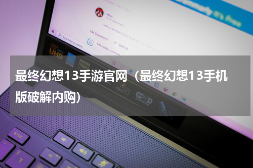 最终幻想13手游官网（最终幻想13手机版破解内购）