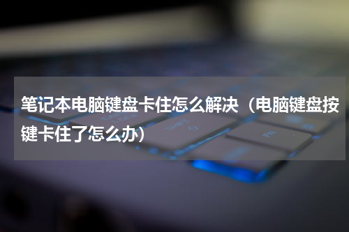 笔记本电脑键盘卡住怎么解决（电脑键盘按键卡住了怎么办）