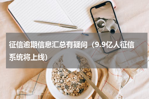 征信逾期信息汇总有疑问（9.9亿人征信系统将上线）