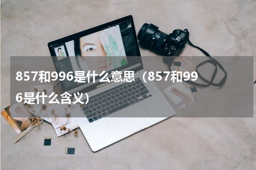 857和996是什么意思（857和996是什么含义）