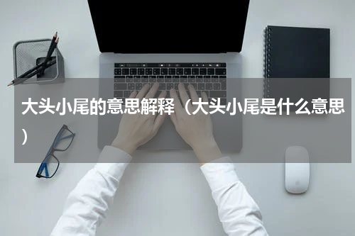 大头小尾的意思解释（大头小尾是什么意思）