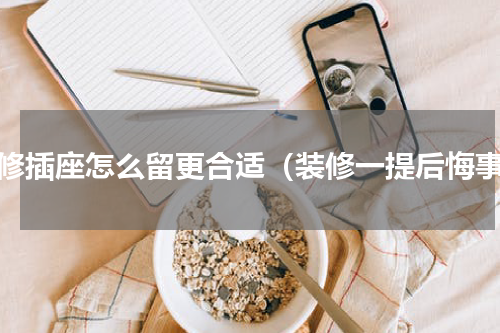 装修插座怎么留更合适（装修一提后悔事）