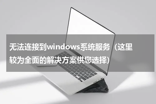 无法连接到windows系统服务（这里较为全面的解决方案供您选择）