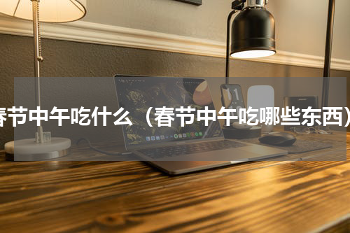 春节中午吃什么（春节中午吃哪些东西）