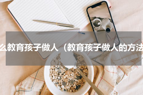 怎么教育孩子做人（教育孩子做人的方法）