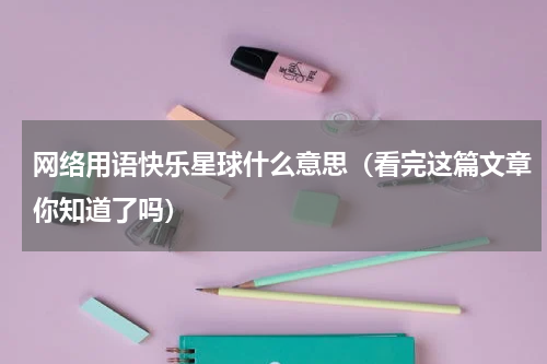 网络用语快乐星球什么意思（看完这篇文章你知道了吗）