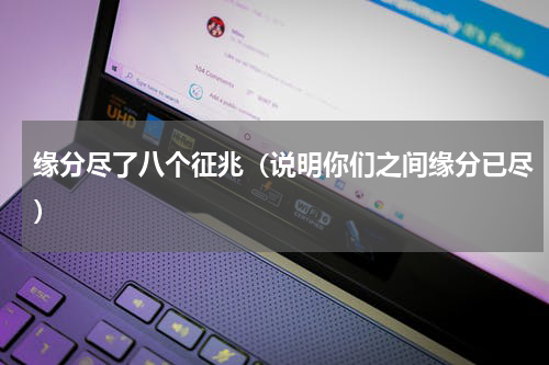 缘分尽了八个征兆（说明你们之间缘分已尽）